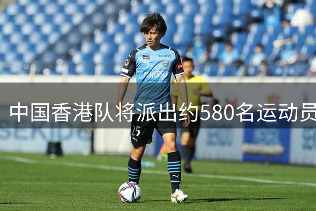 中国香港队将派出约580名运动员参加第20届亚运会