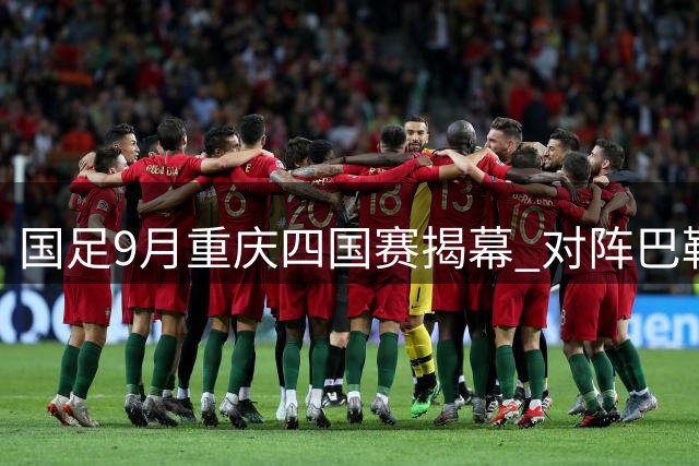 国足9月重庆四国赛揭幕 对阵巴勒斯坦新西兰等队
